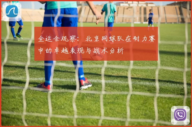 全运会观察：北京网球队在耐力赛中的卓越表现与战术分析