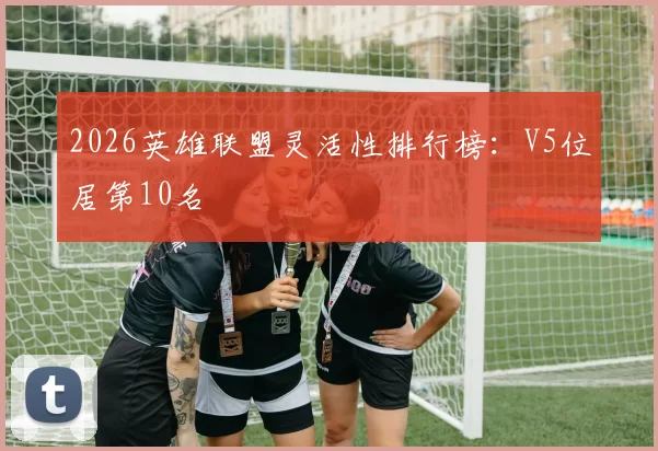 2026英雄联盟灵活性排行榜：V5位居第10名