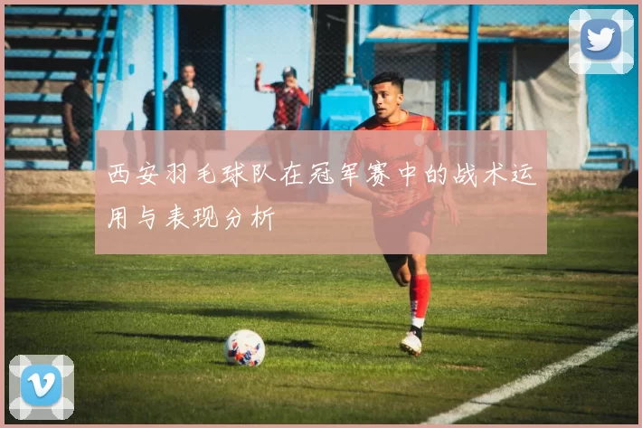 西安羽毛球队在冠军赛中的战术运用与表现分析