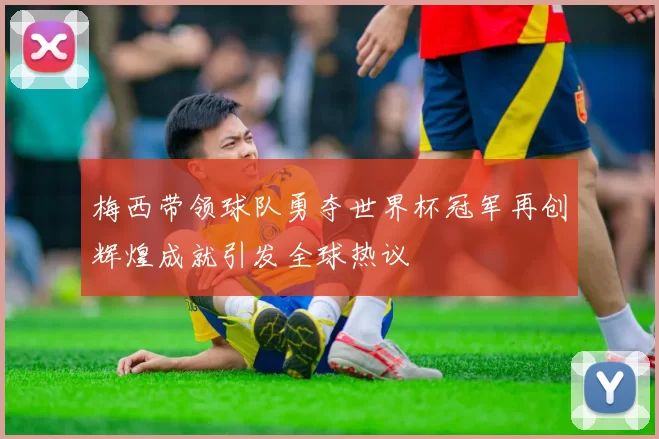 梅西带领球队勇夺世界杯冠军再创辉煌成就引发全球热议
