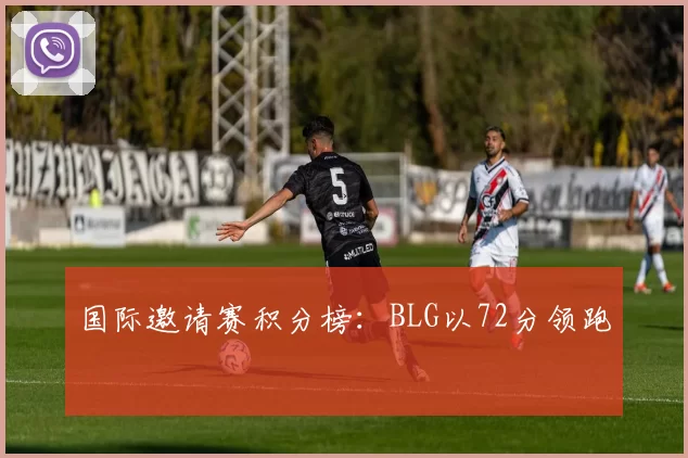 国际邀请赛积分榜：BLG以72分领跑