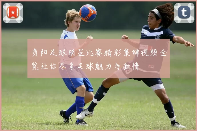 贵阳足球明星比赛精彩集锦视频全览让你尽享足球魅力与激情
