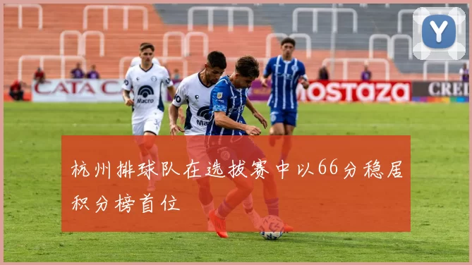 杭州排球队在选拔赛中以66分稳居积分榜首位