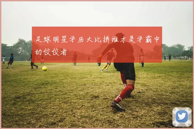 足球明星学历大比拼谁才是学霸中的佼佼者